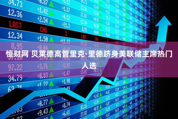 恒财网 贝莱德高管里克·里德跻身美联储主席热门人选