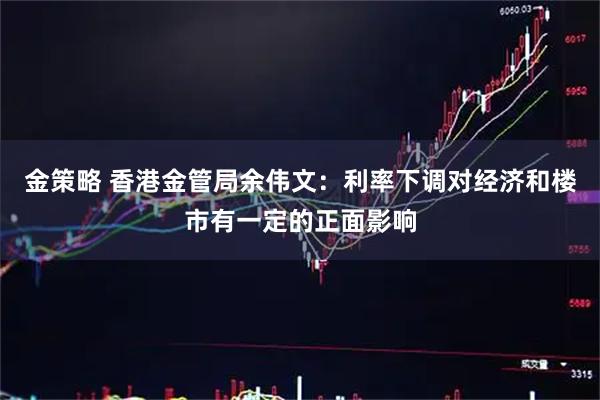 金策略 香港金管局余伟文：利率下调对经济和楼市有一定的正面影响