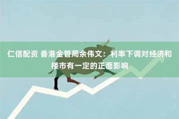 仁信配资 香港金管局余伟文：利率下调对经济和楼市有一定的正面影响