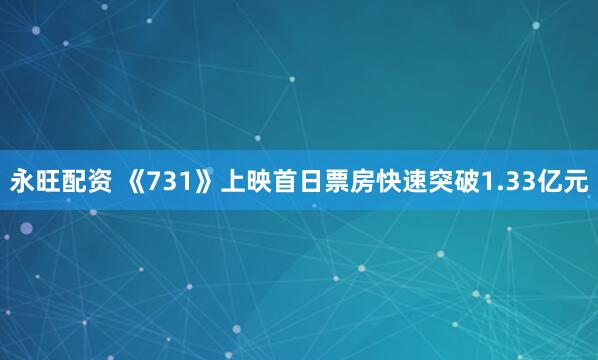 永旺配资 《731》上映首日票房快速突破1.33亿元