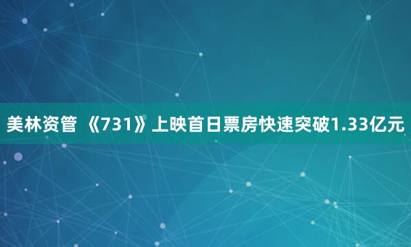 美林资管 《731》上映首日票房快速突破1.33亿元