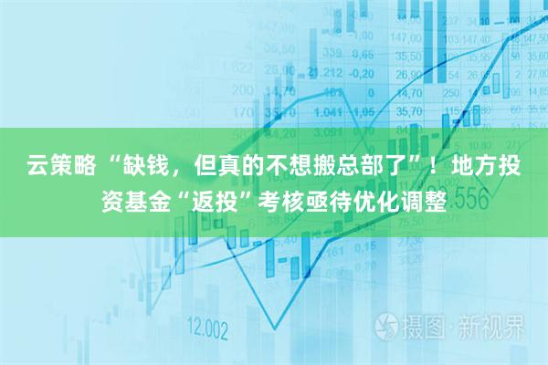 云策略 “缺钱，但真的不想搬总部了”！地方投资基金“返投”考核亟待优化调整