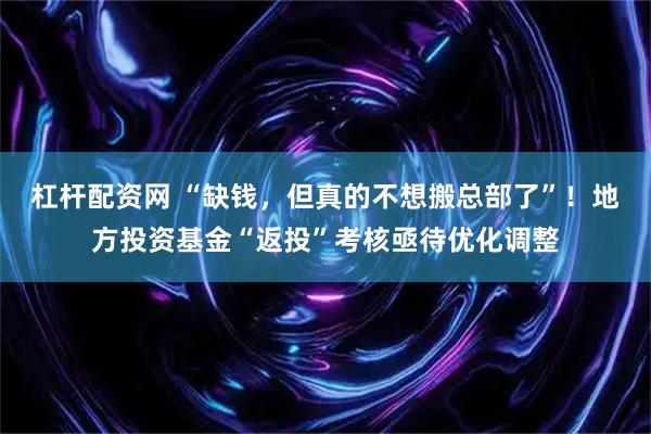 杠杆配资网 “缺钱，但真的不想搬总部了”！地方投资基金“返投”考核亟待优化调整