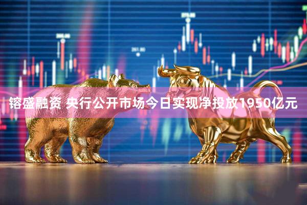 镕盛融资 央行公开市场今日实现净投放1950亿元