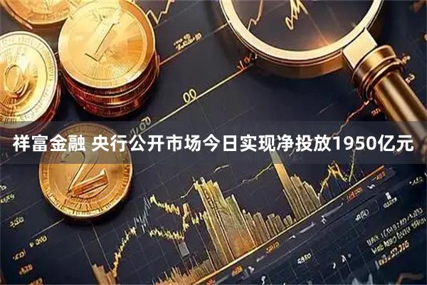 祥富金融 央行公开市场今日实现净投放1950亿元