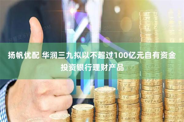 扬帆优配 华润三九拟以不超过100亿元自有资金投资银行理财产品