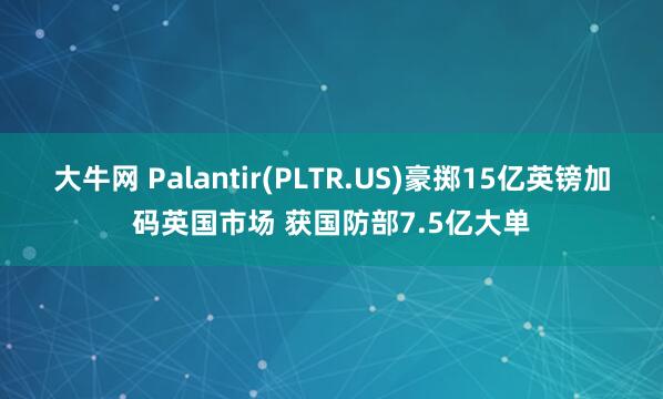 大牛网 Palantir(PLTR.US)豪掷15亿英镑加码英国市场 获国防部7.5亿大单