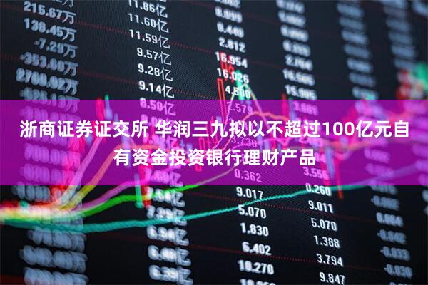 浙商证券证交所 华润三九拟以不超过100亿元自有资金投资银行理财产品