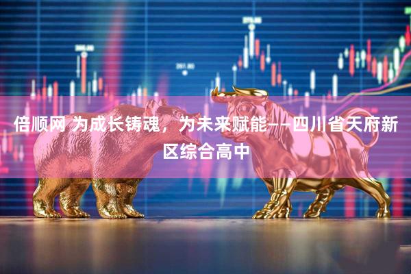 倍顺网 为成长铸魂，为未来赋能——四川省天府新区综合高中