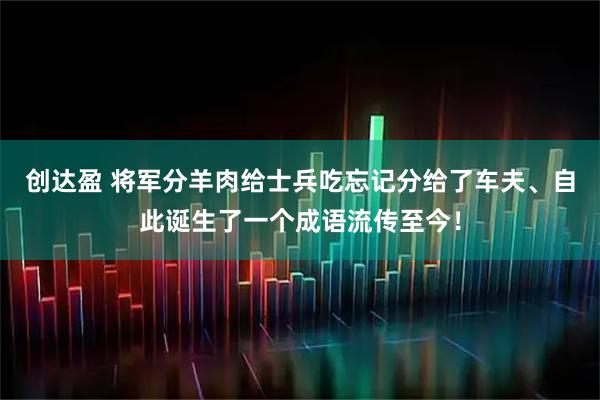 创达盈 将军分羊肉给士兵吃忘记分给了车夫、自此诞生了一个成语流传至今！