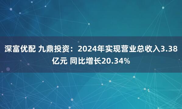 深富优配 九鼎投资：2024年实现营业总收入3.38亿元 同比增长20.34%