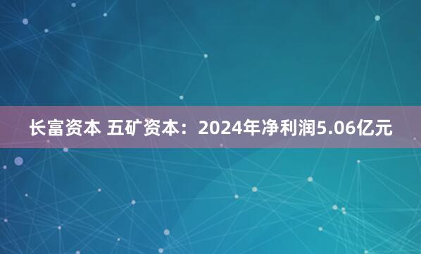 长富资本 五矿资本：2024年净利润5.06亿元