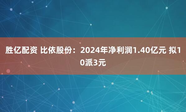 胜亿配资 比依股份：2024年净利润1.40亿元 拟10派3元