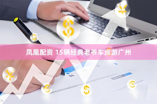 凤凰配资 15辆经典老爷车巡游广州