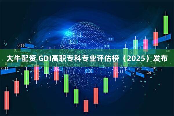 大牛配资 GDI高职专科专业评估榜（2025）发布
