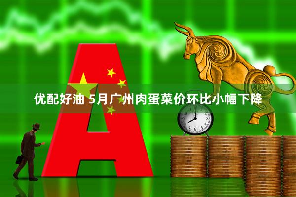优配好油 5月广州肉蛋菜价环比小幅下降