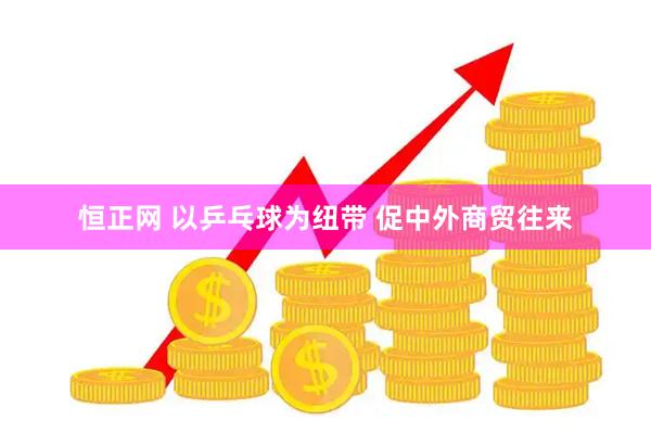 恒正网 以乒乓球为纽带 促中外商贸往来