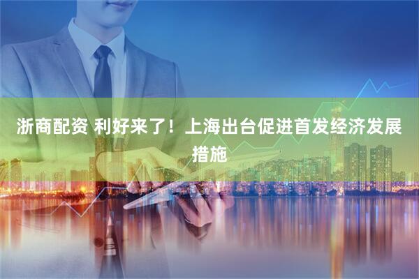 浙商配资 利好来了！上海出台促进首发经济发展措施