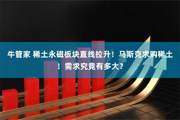 牛管家 稀土永磁板块直线拉升！马斯克求购稀土！需求究竟有多大？