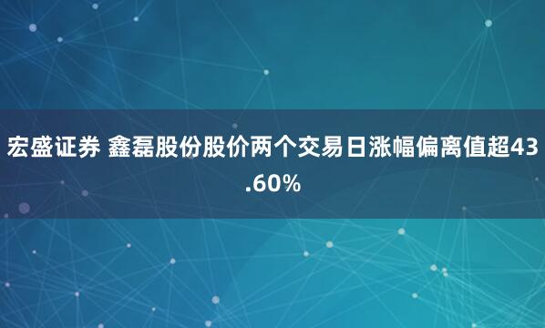 宏盛证券 鑫磊股份股价两个交易日涨幅偏离值超43.60%