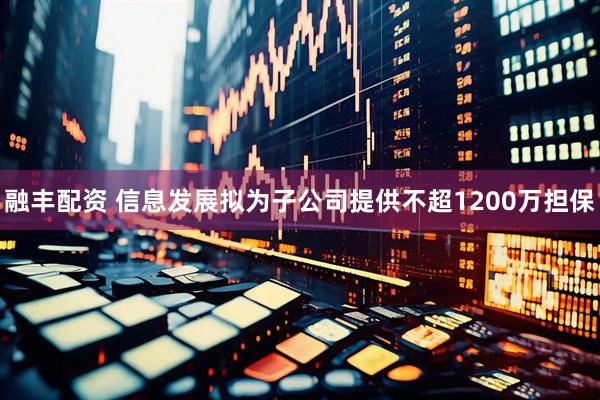 融丰配资 信息发展拟为子公司提供不超1200万担保