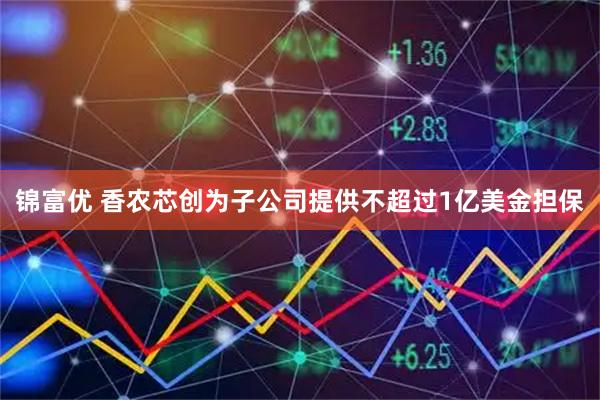 锦富优 香农芯创为子公司提供不超过1亿美金担保