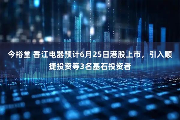 今裕堂 香江电器预计6月25日港股上市，引入顺捷投资等3名基石投资者