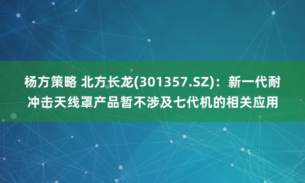 杨方策略 北方长龙(301357.SZ)：新一代耐冲击天线罩产品暂不涉及七代机的相关应用