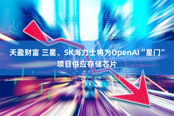 天盈财富 三星、SK海力士将为OpenAI“星门”项目供应存储芯片