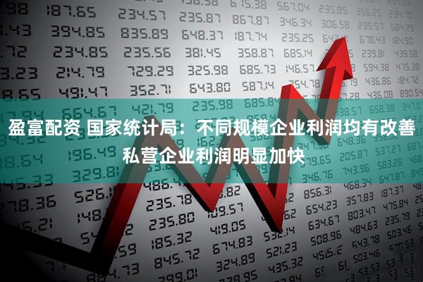 盈富配资 国家统计局：不同规模企业利润均有改善 私营企业利润明显加快