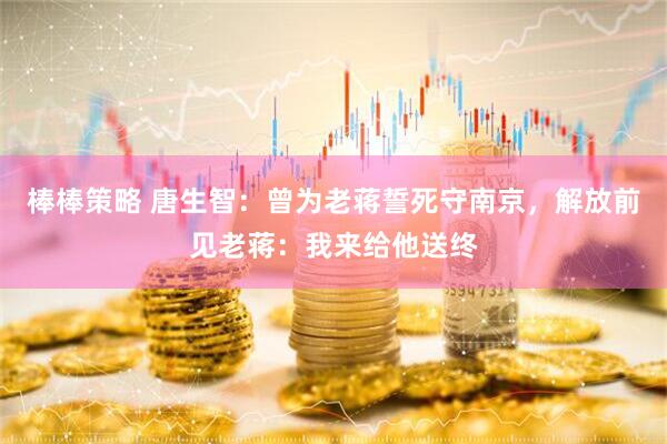 棒棒策略 唐生智：曾为老蒋誓死守南京，解放前见老蒋：我来给他送终