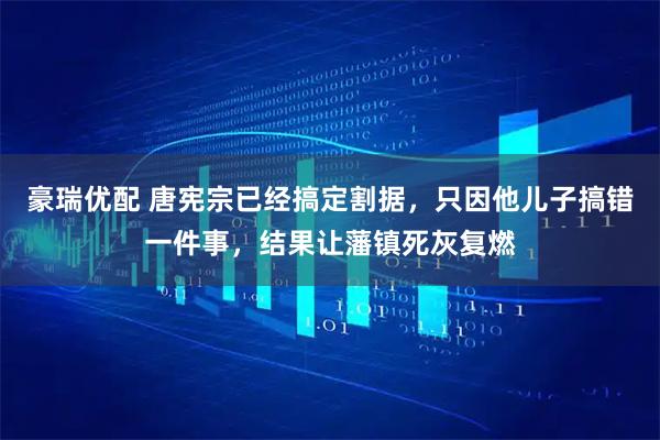 豪瑞优配 唐宪宗已经搞定割据，只因他儿子搞错一件事，结果让藩镇死灰复燃