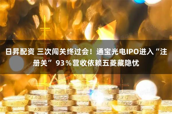 日昇配资 三次闯关终过会！通宝光电IPO进入“注册关” 93％营收依赖五菱藏隐忧