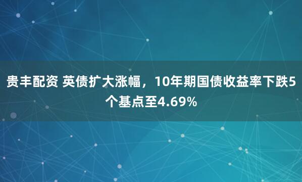 贵丰配资 英债扩大涨幅，10年期国债收益率下跌5个基点至4.69%