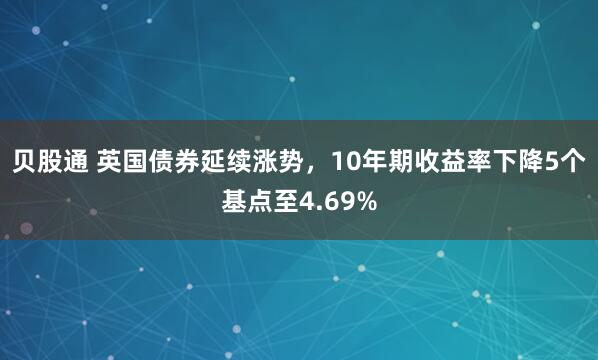 贝股通 英国债券延续涨势，10年期收益率下降5个基点至4.69%