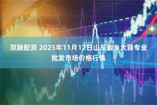 双融配资 2025年11月12日山东金乡大蒜专业批发市场价格行情