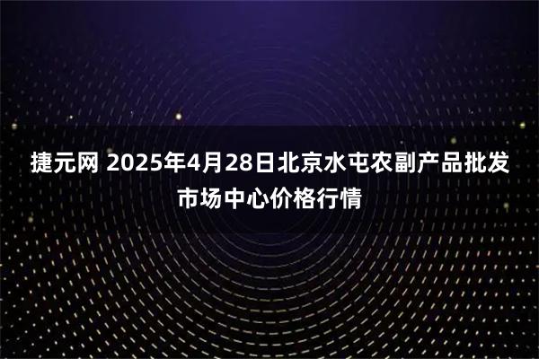 捷元网 2025年4月28日北京水屯农副产品批发市场中心价格行情