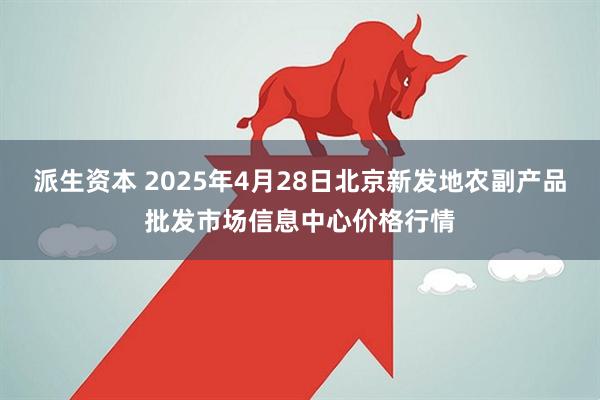 派生资本 2025年4月28日北京新发地农副产品批发市场信息中心价格行情