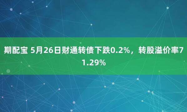 期配宝 5月26日财通转债下跌0.2%，转股溢价率71.29%