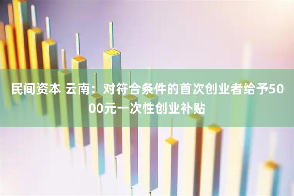民间资本 云南：对符合条件的首次创业者给予5000元一次性创业补贴