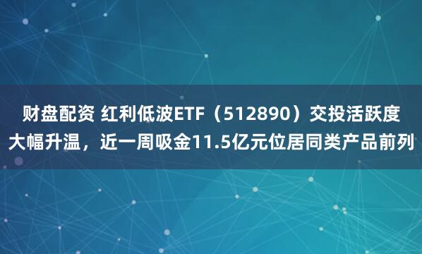 财盘配资 红利低波ETF（512890）交投活跃度大幅升温，近一周吸金11.5亿元位居同类产品前列