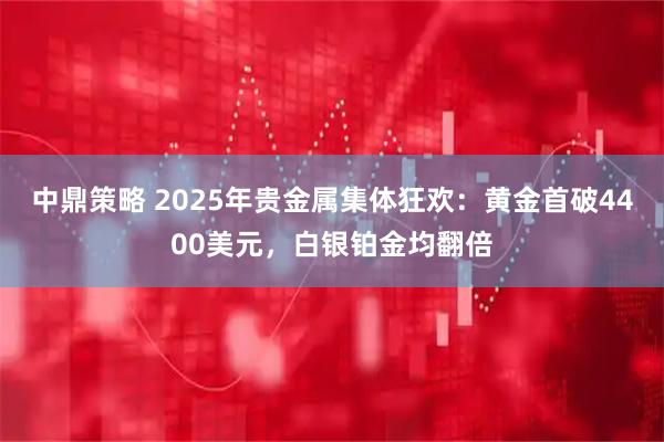 中鼎策略 2025年贵金属集体狂欢：黄金首破4400美元，白银铂金均翻倍