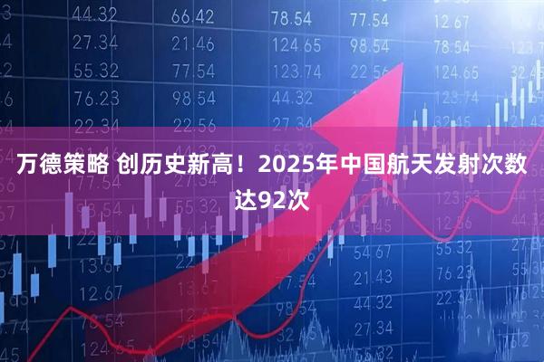 万德策略 创历史新高！2025年中国航天发射次数达92次