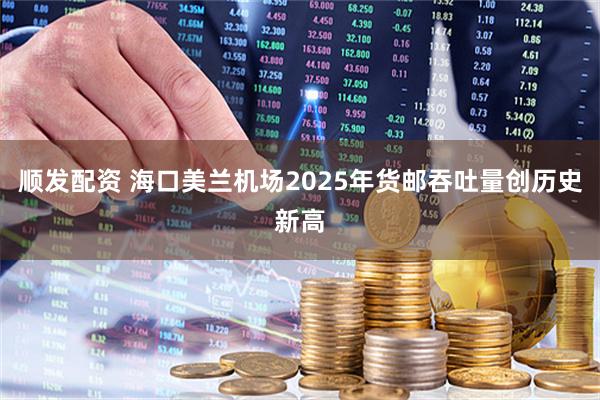 顺发配资 海口美兰机场2025年货邮吞吐量创历史新高