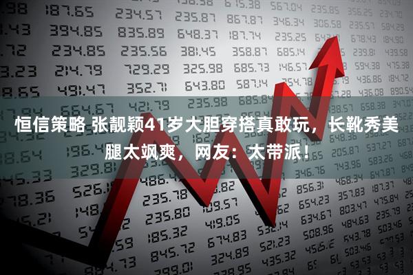 恒信策略 张靓颖41岁大胆穿搭真敢玩，长靴秀美腿太飒爽，网友：太带派！