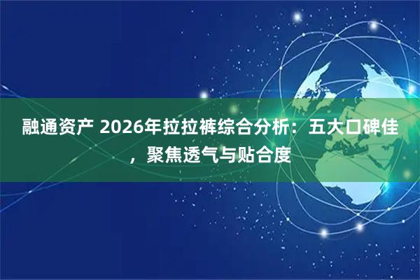 融通资产 2026年拉拉裤综合分析：五大口碑佳，聚焦透气与贴合度