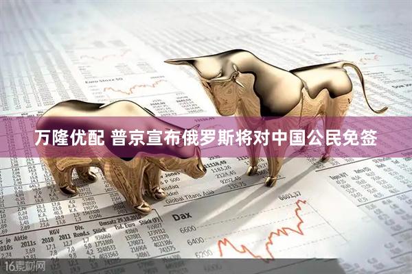 万隆优配 普京宣布俄罗斯将对中国公民免签