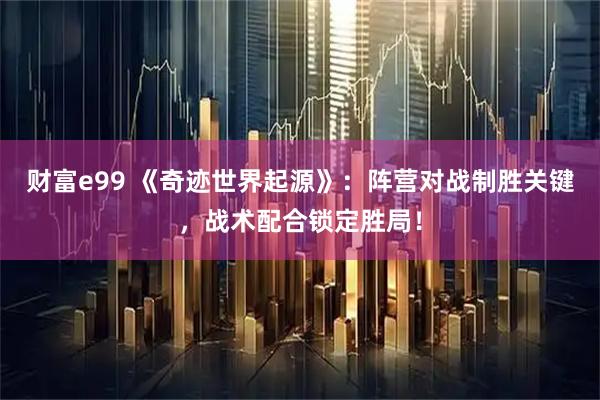 财富e99 《奇迹世界起源》：阵营对战制胜关键，战术配合锁定胜局！