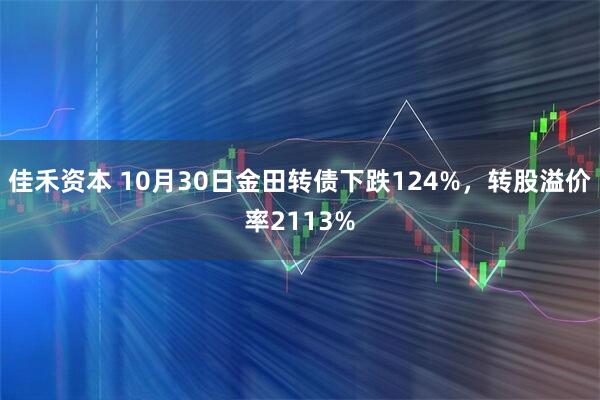 佳禾资本 10月30日金田转债下跌124%，转股溢价率2113%