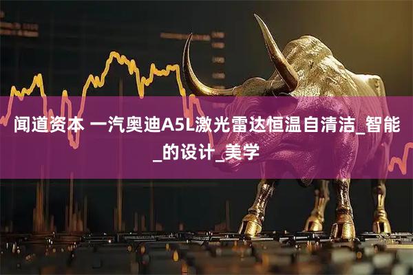 闻道资本 一汽奥迪A5L激光雷达恒温自清洁_智能_的设计_美学